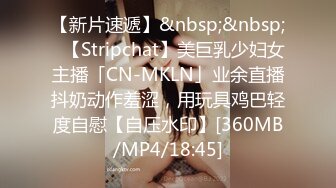 【新片速遞】&nbsp;&nbsp;✨【Stripchat】美巨乳少妇女主播「CN-MKLN」业余直播抖奶动作羞涩，用玩具鸡巴轻度自慰【自压水印】[360MB/MP4/18:45]