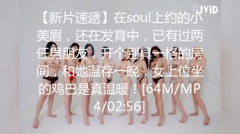 【新片速遞】在soul上约的小美眉，还在发育中，已有过两任男朋友，开个别具一格的房间，和她温存一晚，女上位坐的鸡巴是真温暖！[64M/MP4/02:56]