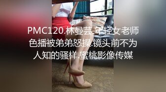 PMC120.林曼芸.年轻女老师色播被弟弟怒操.镜头前不为人知的骚样.蜜桃影像传媒