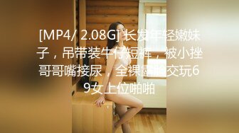 [MP4/ 2.08G] 长发年轻嫩妹子，吊带装牛仔短裤，被小挫哥哥嘴接尿，全裸露脸交玩69女上位啪啪