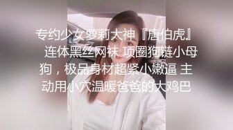 专约少女萝莉大神『唐伯虎』✅连体黑丝网袜 项圈狗链小母狗，极品身材超紧小嫩逼 主动用小穴温暖爸爸的大鸡巴