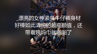 _漂亮的女神紧身牛仔裤身材好棒如此清纯的超高颜值，还带着姨妈巾就啪啪了