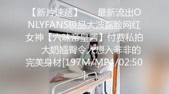 【新片速遞】 ☀️最新流出ONLYFANS极品大波露脸网红女神【六味帝皇酱】付费私拍☀️大奶翘臀令人想入非非的完美身材[197M/MP4/02:50]