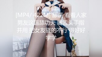 [MP4/ 422M] 舔逼 看看人家男友这逼舔功夫 嘴舌头手指并用 把女友骚的不行 得好好学学