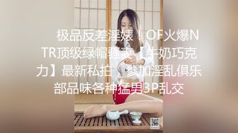 ❤️极品反差淫婊！OF火爆NTR顶级绿帽骚妻【牛奶巧克力】最新私拍，参加淫乱俱乐部品味各种猛男3P乱交