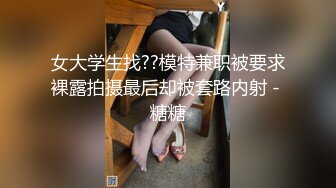 女大学生找??模特兼职被要求裸露拍摄最后却被套路内射 - 糖糖