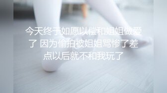 今天终于如愿以偿和姐姐做爱了 因为偷拍被姐姐骂惨了差点以后就不和我玩了