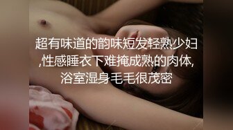 超有味道的韵味短发轻熟少妇,性感睡衣下难掩成熟的肉体,浴室湿身毛毛很茂密