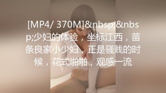 [MP4/ 370M]&nbsp;&nbsp;少妇的体验，坐标江西，苗条良家小少妇，正是骚贱的时候，花式啪啪，观感一流