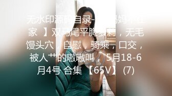 无水印源码自录--【妈妈不在家  】双马尾平胸萝莉，无毛馒头穴，自慰，骑乘，口交，被人艹的嗷嗷叫， 5月18-6月4号 合集 【65V】 (7)