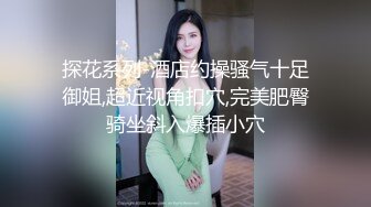 探花系列-酒店约操骚气十足御姐,超近视角扣穴,完美肥臀骑坐斜入爆插小穴