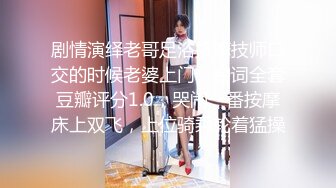 剧情演绎老哥足浴按摩技师口交的时候老婆上门，台词全套豆瓣评分1.0，哭闹一番按摩床上双飞，上位骑乘轮着猛操