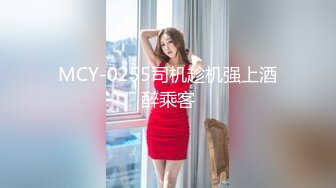 MCY-0255司机趁机强上酒醉乘客