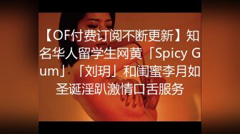 【OF付费订阅不断更新】知名华人留学生网黄「Spicy Gum」「刘玥」和闺蜜李月如圣诞淫趴激情口舌服务