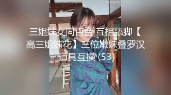 三姐妹女同百合 互相舔脚【高三姐妹花】三位嫩妹叠罗汉 道具互操 (53)