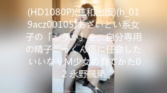 (HD1080P)(三和出版)(h_019acz00105)あざいとい系女子の「ふうか」を、自分専用の精子ごっくん係に任命した いいなりM少女の育てかた02 永野楓果