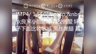 [MP4/ 1.55G]&nbsp;&nbsp;良家小姐姐和男友做爱 妹子下面比较敏感 黑丝美腿 真实叫床