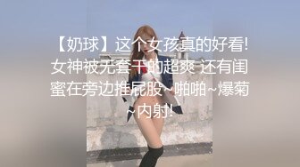 【奶球】这个女孩真的好看!女神被无套干的超爽 还有闺蜜在旁边推屁股~啪啪~爆菊~内射!