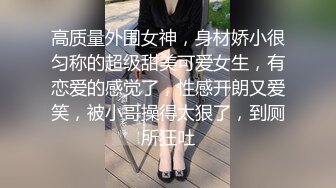 高质量外围女神，身材娇小很匀称的超级甜美可爱女生，有恋爱的感觉了，性感开朗又爱笑，被小哥操得太狠了，到厕所狂吐