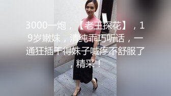 3000一炮，【老王探花】，19岁嫩妹，清纯乖巧听话，一通狂插干得妹子喊疼不舒服了，精采！