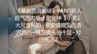 《最新顶流重磅》PANS新人超气质肉感十足女神『小柔』大尺度私拍~多套情趣无内透穴透点+绳艺镜头感十足~对白亮点2