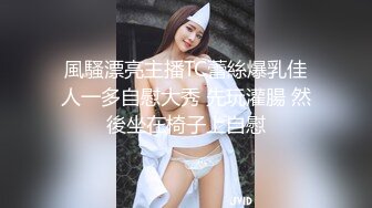 風騷漂亮主播TC蕾絲爆乳佳人一多自慰大秀 先玩灌腸 然後坐在椅子上自慰