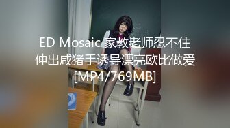 ED Mosaic 家教老师忍不住伸出咸猪手诱导漂亮欧比做爱[MP4/769MB]