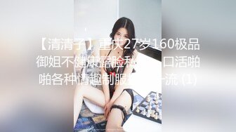 【清清子】重庆27岁160极品御姐不健康露脸私拍，口活啪啪各种情趣制服技术一流 (1)