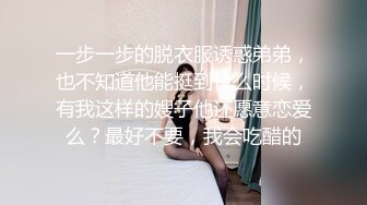 一步一步的脱衣服诱惑弟弟，也不知道他能挺到什么时候，有我这样的嫂子他还愿意恋爱么？最好不要，我会吃醋的