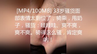 [MP4/100MB] 33岁骚货面部表情太到位了，骑乘，甩奶子，骚货：哇哇哇、爽不爽，爽不爽。骑得这么骚，肯定爽呐！