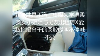 露脸才是王道！传媒大学温柔美女小姐姐与男友出租房X爱私拍爆肏干的哭腔嗲叫不停喊不要