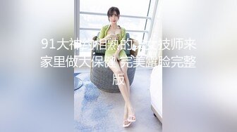 91大神约相熟的美女技师来家里做大保健 完美露脸完整版