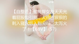 【自整理】蜜桃臀女友天天光着屁股勾引我，大鸡巴狠狠的刺入骚穴后入到尖叫，太泻火了！【68V】 (57)