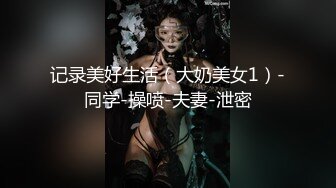 记录美好生活（大奶美女1）-同学-操喷-夫妻-泄密