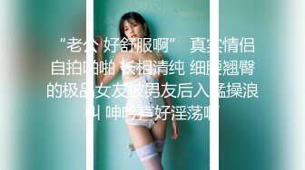 “老公 好舒服啊” 真实情侣自拍啪啪 长相清纯 细腰翘臀的极品女友被男友后入猛操浪叫 呻吟声好淫荡啊