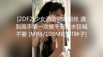 [2DF2]少女酒店约啪粉丝 遇到高手第一次被干到出水狂喊不要 [MP4/109MB][BT种子]