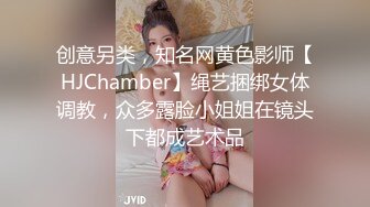 创意另类，知名网黄色影师【HJChamber】绳艺捆绑女体调教，众多露脸小姐姐在镜头下都成艺术品