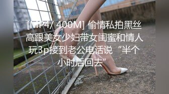 [MP4/ 400M] 偷情私拍黑丝高跟美女少妇带女闺蜜和情人玩3p接到老公电话说“半个小时后回去”