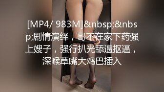 [MP4/ 983M]&nbsp;&nbsp;剧情演绎，哥不在家下药强上嫂子，强行扒光舔逼抠逼，深喉草嘴大鸡巴插入