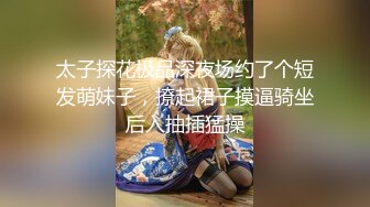 太子探花极品深夜场约了个短发萌妹子，撩起裙子摸逼骑坐后入抽插猛操