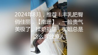 2024年8月，推荐！丰乳肥臀俏佳丽，【南珊】，一脸贵气美极了，揉奶抠逼，御姐总是这么奔放撩人