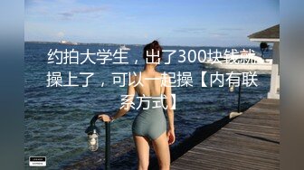 约拍大学生，出了300块钱就操上了，可以一起操【内有联系方式】