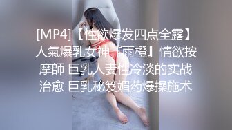 [MP4]【性欲爆发四点全露】人氣爆乳女神『雨橙』情欲按摩師 巨乳人妻性冷淡的实战治愈 巨乳秘笈媚药爆操施术