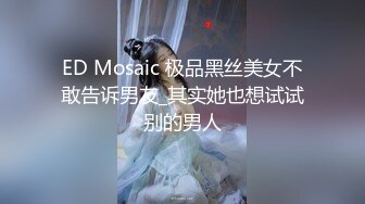 ED Mosaic 极品黑丝美女不敢告诉男友_其实她也想试试别的男人