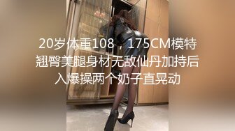 20岁体重108，175CM模特翘臀美腿身材无敌仙丹加持后入爆操两个奶子直晃动