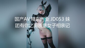 国产AV 精东影业 JD053 妹团有你之高质量女子相亲记