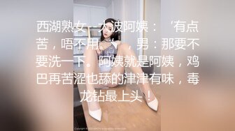 西湖熟女--大波阿姨：‘有点苦，唔不用。’，男：那要不要洗一下。阿姨就是阿姨，鸡巴再苦涩也舔的津津有味，毒龙钻最上头！