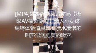 [MP4]摄影绳缚大师作品【极限AV棒の潮吹】素人小女孩绳缚体验道具玩到喷水凄惨的叫声湿润肥美的嫩穴