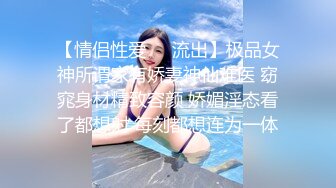 【情侣性爱❤️流出】极品女神所谓家有娇妻神仙难医 窈窕身材精致容颜 娇媚淫态看了都想射 每刻都想连为一体