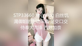 STP33660 糖心Vlog 白丝饥渴御姐的主动采精 足交口交侍奉大肉棒 西野加奈